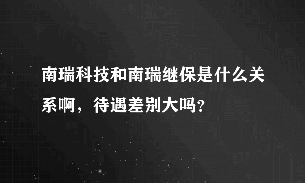 南瑞科技和南瑞继保是什么关系啊，待遇差别大吗？