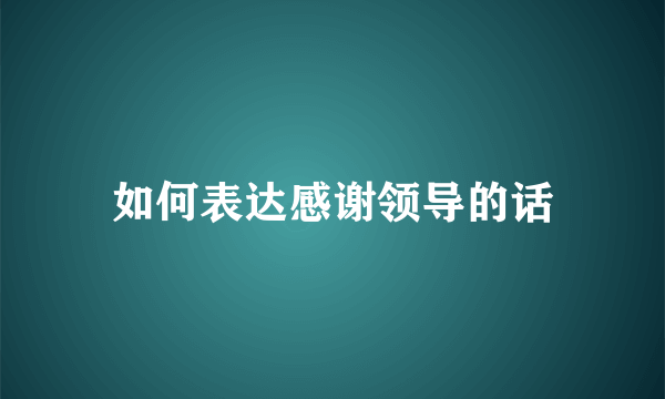 如何表达感谢领导的话