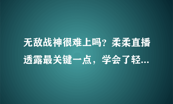 无敌战神很难上吗？柔柔直播透露最关键一点，学会了轻松上战神