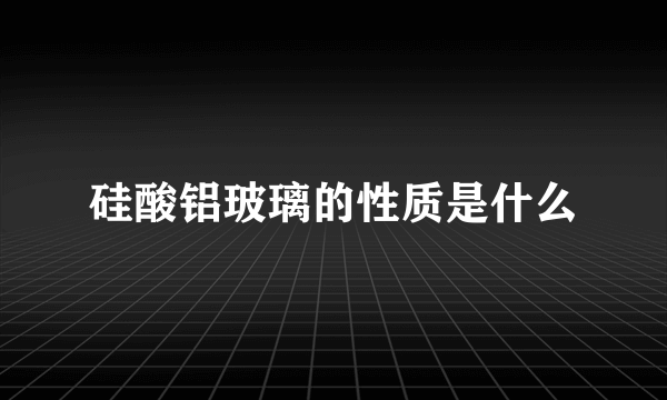 硅酸铝玻璃的性质是什么