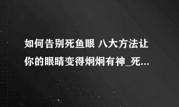 如何告别死鱼眼 八大方法让你的眼睛变得炯炯有神_死鱼眼怎么办_告别死鱼眼的方法_告别死鱼眼的做法