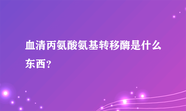 血清丙氨酸氨基转移酶是什么东西？