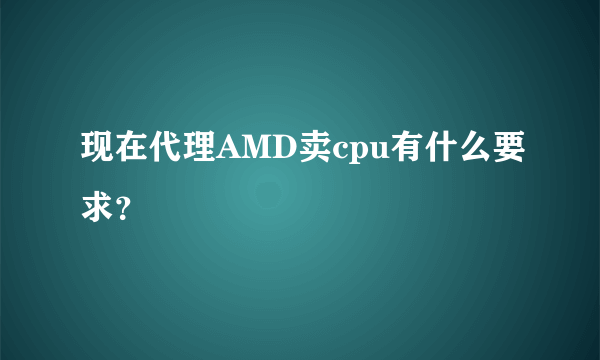 现在代理AMD卖cpu有什么要求？