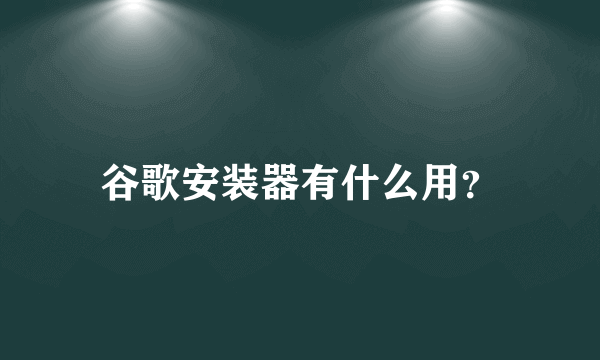 谷歌安装器有什么用？