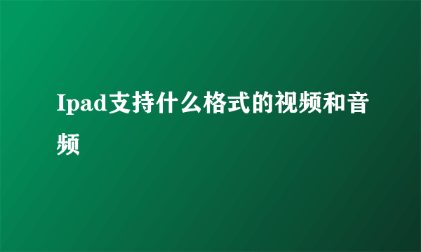 Ipad支持什么格式的视频和音频