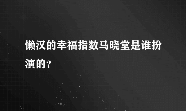 懒汉的幸福指数马晓堂是谁扮演的？