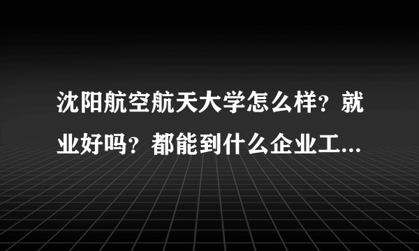 沈阳航空航天大学怎么样？就业好吗？都能到什么企业工作？待遇怎么样？