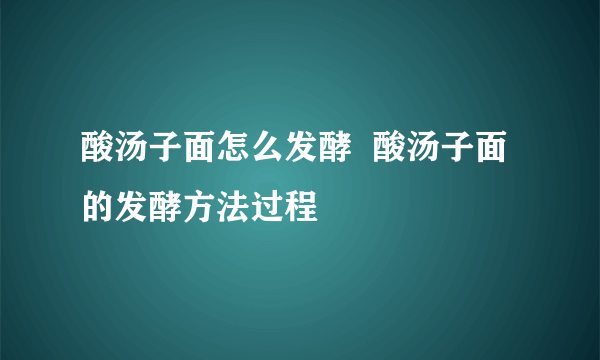 酸汤子面怎么发酵  酸汤子面的发酵方法过程