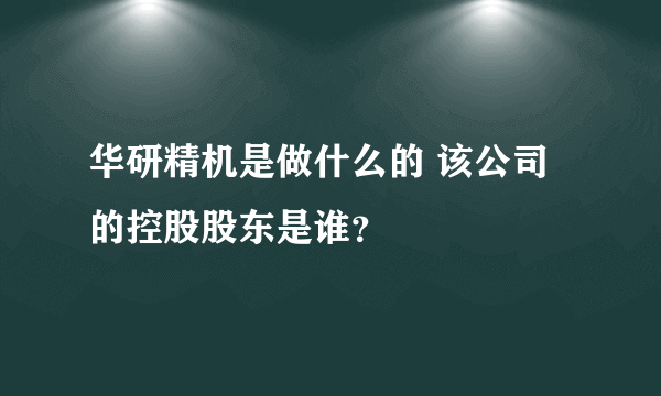 华研精机是做什么的 该公司的控股股东是谁？