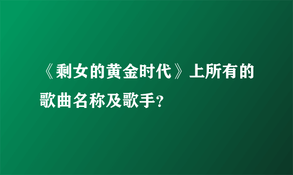 《剩女的黄金时代》上所有的歌曲名称及歌手？