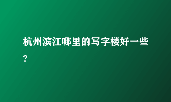 杭州滨江哪里的写字楼好一些?