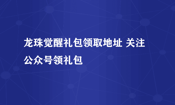 龙珠觉醒礼包领取地址 关注公众号领礼包