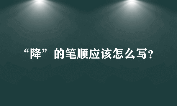 “降”的笔顺应该怎么写？