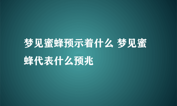 梦见蜜蜂预示着什么 梦见蜜蜂代表什么预兆