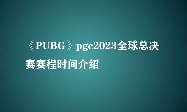 《PUBG》pgc2023全球总决赛赛程时间介绍