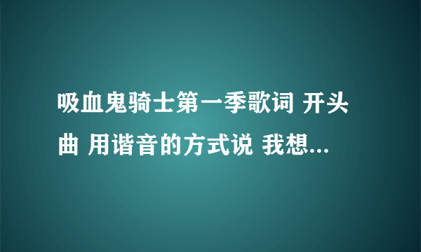 吸血鬼骑士第一季歌词 开头曲 用谐音的方式说 我想学这首歌 谢谢了 。。。感激不敬