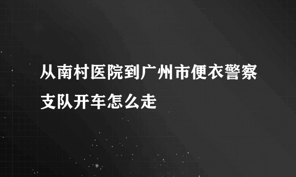 从南村医院到广州市便衣警察支队开车怎么走