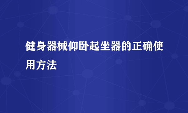 健身器械仰卧起坐器的正确使用方法