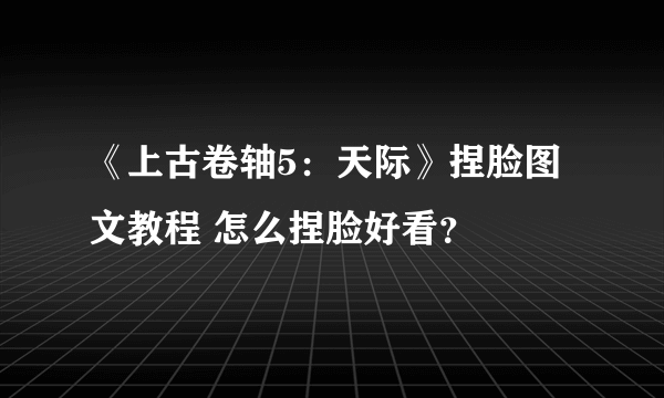 《上古卷轴5：天际》捏脸图文教程 怎么捏脸好看？