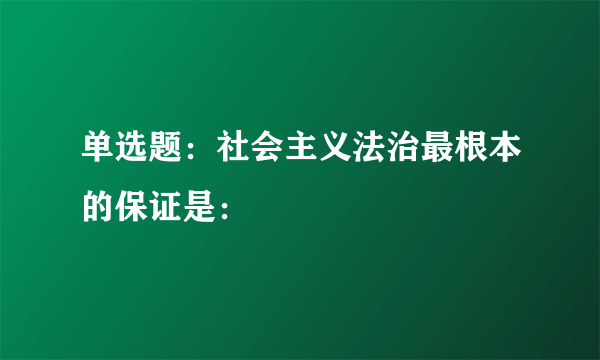 单选题：社会主义法治最根本的保证是：