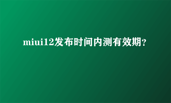 miui12发布时间内测有效期？