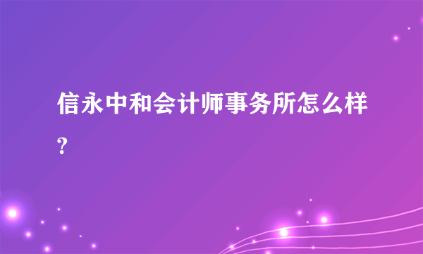 信永中和会计师事务所怎么样?