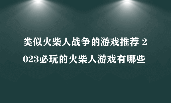 类似火柴人战争的游戏推荐 2023必玩的火柴人游戏有哪些