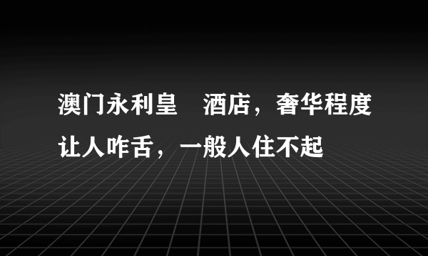 澳门永利皇宮酒店，奢华程度让人咋舌，一般人住不起