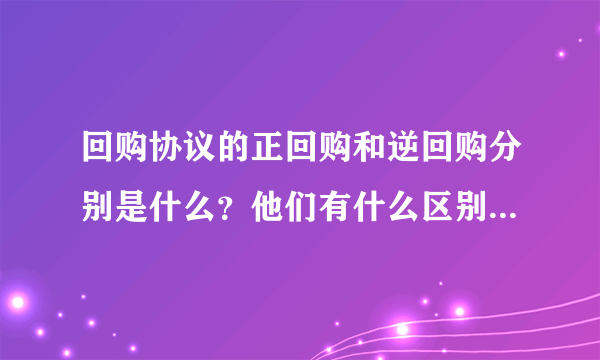 回购协议的正回购和逆回购分别是什么？他们有什么区别和联系？