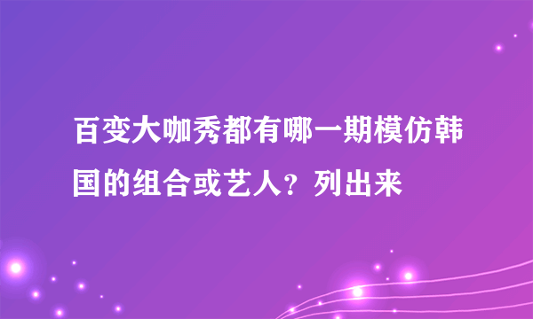 百变大咖秀都有哪一期模仿韩国的组合或艺人？列出来