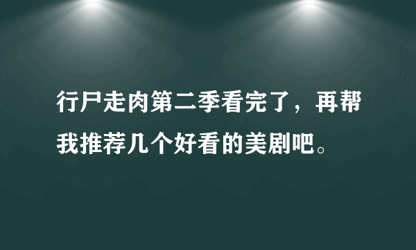 行尸走肉第二季看完了，再帮我推荐几个好看的美剧吧。