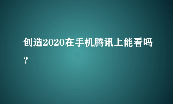 创造2020在手机腾讯上能看吗？