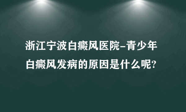 浙江宁波白癜风医院-青少年白癜风发病的原因是什么呢?