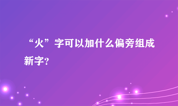 “火”字可以加什么偏旁组成新字？