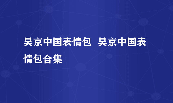 吴京中国表情包  吴京中国表情包合集