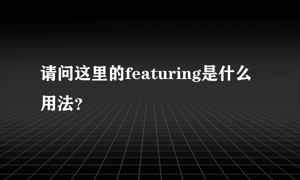 请问这里的featuring是什么用法？