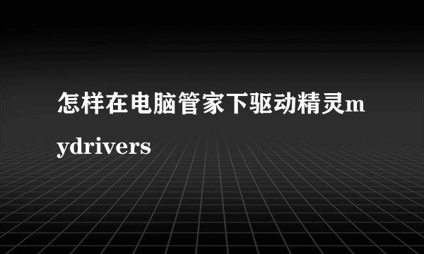 怎样在电脑管家下驱动精灵mydrivers