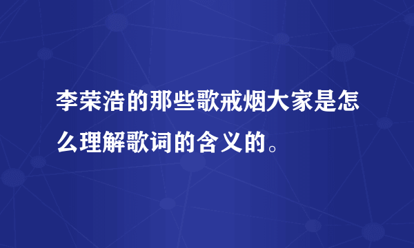 李荣浩的那些歌戒烟大家是怎么理解歌词的含义的。