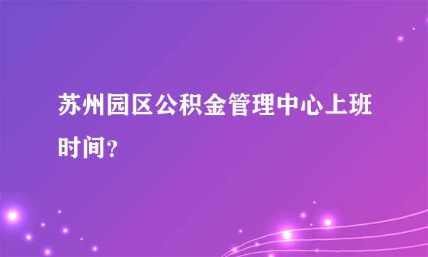 苏州园区公积金管理中心上班时间？