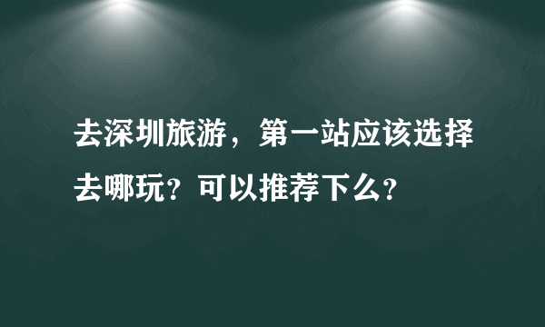 去深圳旅游，第一站应该选择去哪玩？可以推荐下么？