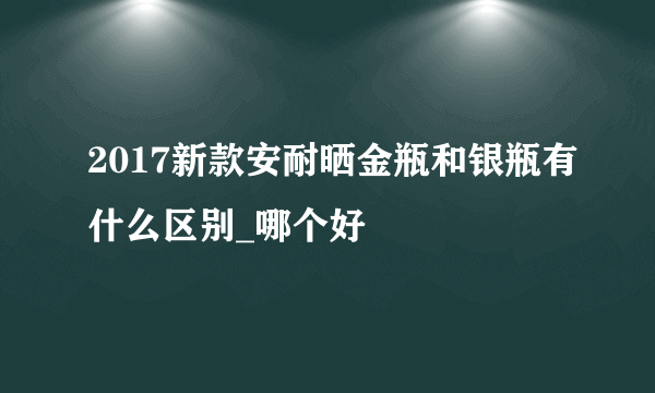 2017新款安耐晒金瓶和银瓶有什么区别_哪个好