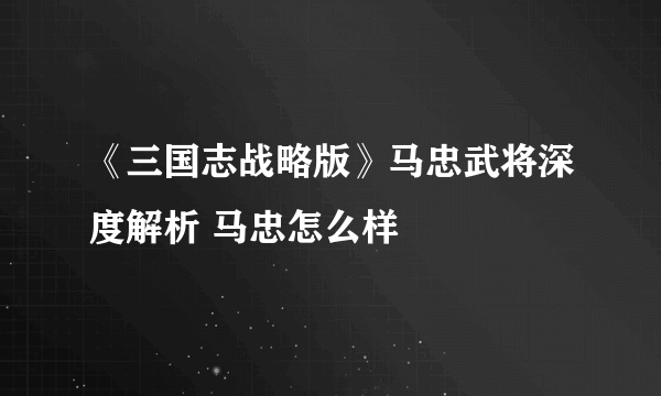 《三国志战略版》马忠武将深度解析 马忠怎么样