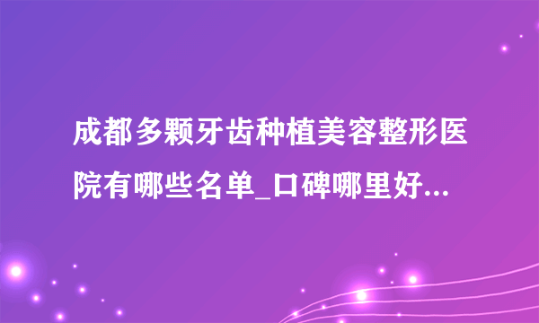 成都多颗牙齿种植美容整形医院有哪些名单_口碑哪里好点击一览