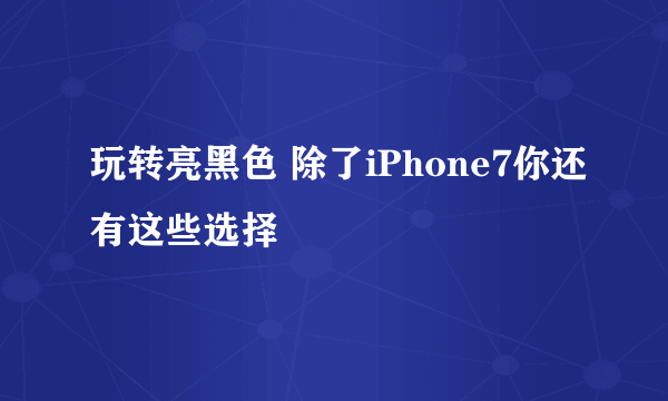 玩转亮黑色 除了iPhone7你还有这些选择