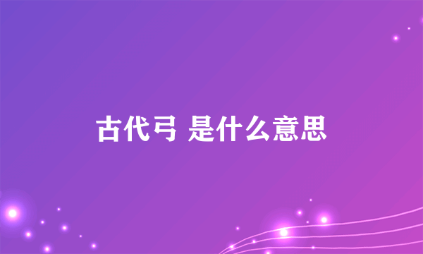 古代弓 是什么意思