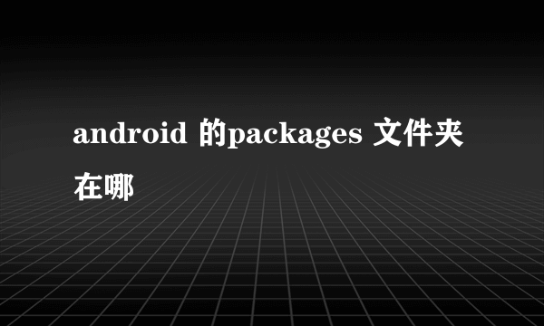 android 的packages 文件夹在哪