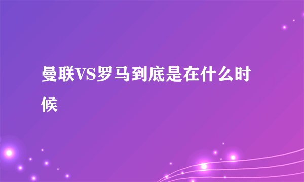 曼联VS罗马到底是在什么时候