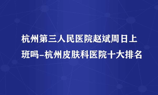 杭州第三人民医院赵斌周日上班吗-杭州皮肤科医院十大排名