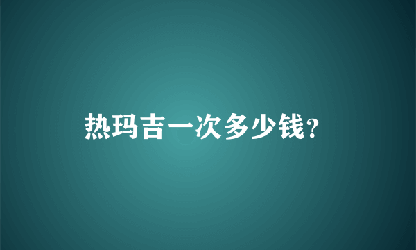 热玛吉一次多少钱？