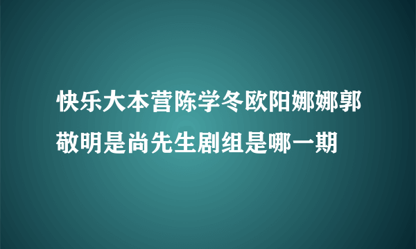 快乐大本营陈学冬欧阳娜娜郭敬明是尚先生剧组是哪一期